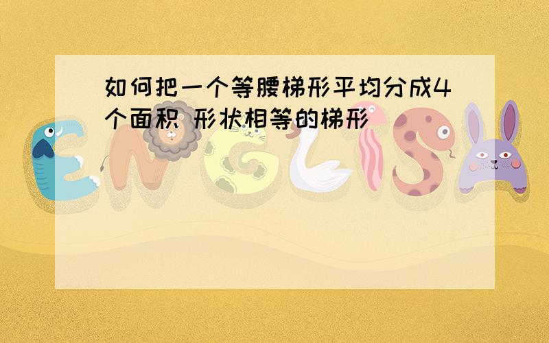 如何把一个等腰梯形平均分成4个面积 形状相等的梯形