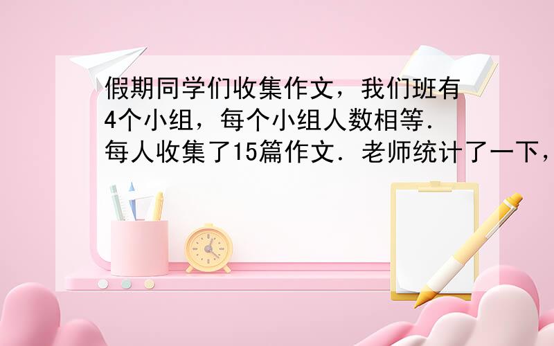 假期同学们收集作文，我们班有4个小组，每个小组人数相等．每人收集了15篇作文．老师统计了一下，全班一共收集了720篇作文