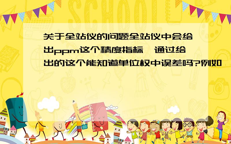 关于全站仪的问题全站仪中会给出ppm这个精度指标,通过给出的这个能知道单位权中误差吗?例如,正负5+1PPm是不是说单位