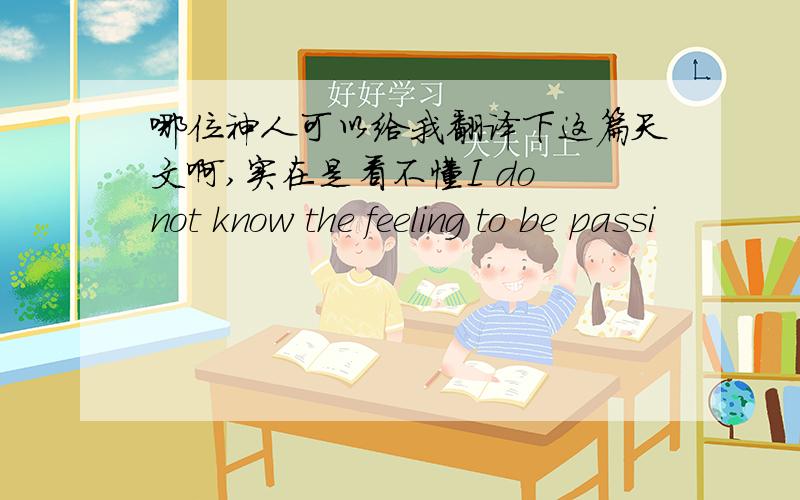 哪位神人可以给我翻译下这篇天文啊,实在是看不懂I do not know the feeling to be passi