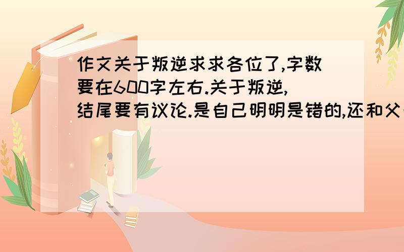 作文关于叛逆求求各位了,字数要在600字左右.关于叛逆,结尾要有议论.是自己明明是错的,还和父母闹矛盾这种样子,不想说全