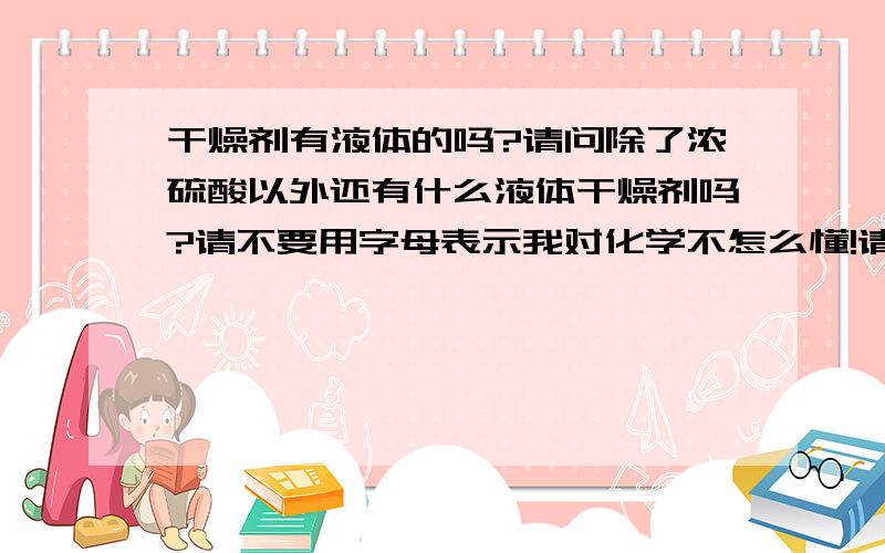 干燥剂有液体的吗?请问除了浓硫酸以外还有什么液体干燥剂吗?请不要用字母表示我对化学不怎么懂!请用汉字表示谢谢