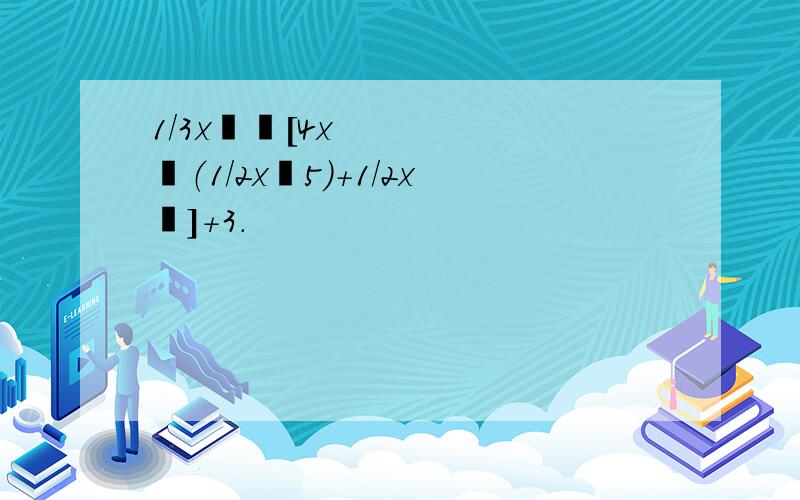 1/3x²‐[4x‐（1/2x‐5）+1/2x²]+3.