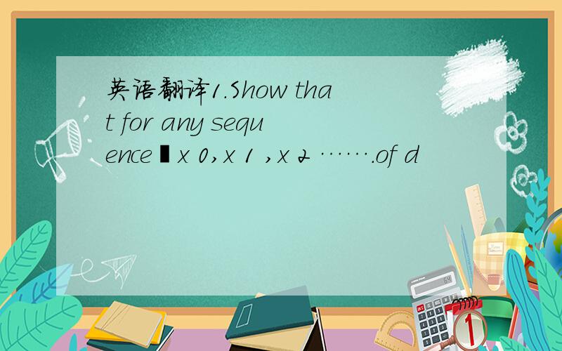 英语翻译1.Show that for any sequencex 0,x 1 ,x 2 …….of d