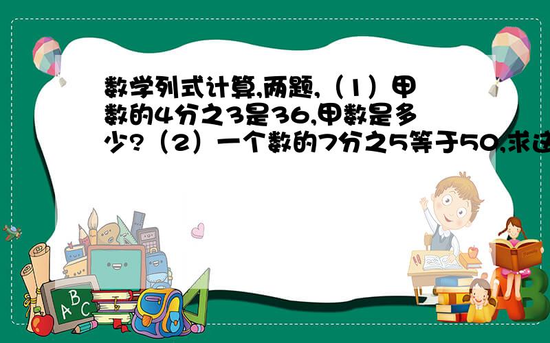 数学列式计算,两题,（1）甲数的4分之3是36,甲数是多少?（2）一个数的7分之5等于50,求这个数.