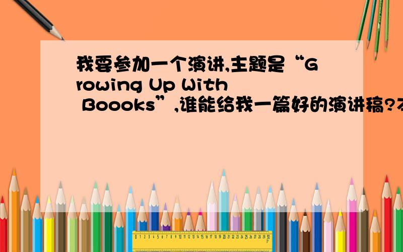 我要参加一个演讲,主题是“Growing Up With Boooks”,谁能给我一篇好的演讲稿?本人不胜感激