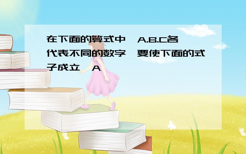 在下面的算式中,A.B.C各代表不同的数字,要使下面的式子成立,A