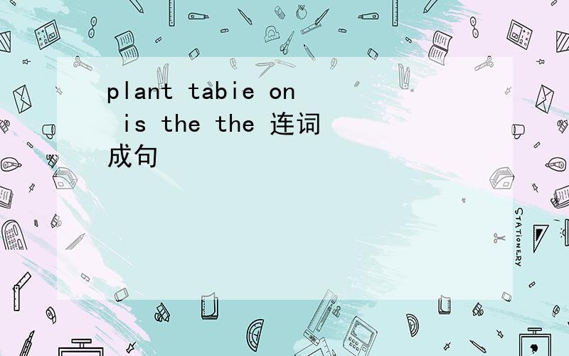 plant tabie on is the the 连词成句