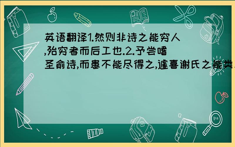 英语翻译1.然则非诗之能穷人,殆穷者而后工也.2.予尝嗜圣俞诗,而患不能尽得之,遽喜谢氏之能类次也,辄序而藏之.（圣俞是