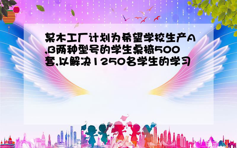 某木工厂计划为希望学校生产A,B两种型号的学生桌椅500套,以解决1250名学生的学习