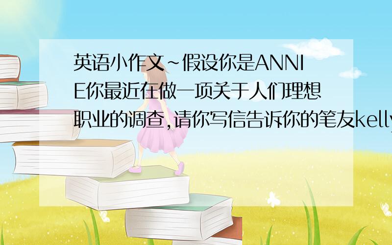 英语小作文~假设你是ANNIE你最近在做一项关于人们理想职业的调查,请你写信告诉你的笔友kelly关于你的理想职业 说说