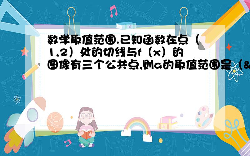 数学取值范围.已知函数在点（1,2）处的切线与f（x）的图像有三个公共点,则a的取值范围是（   ）