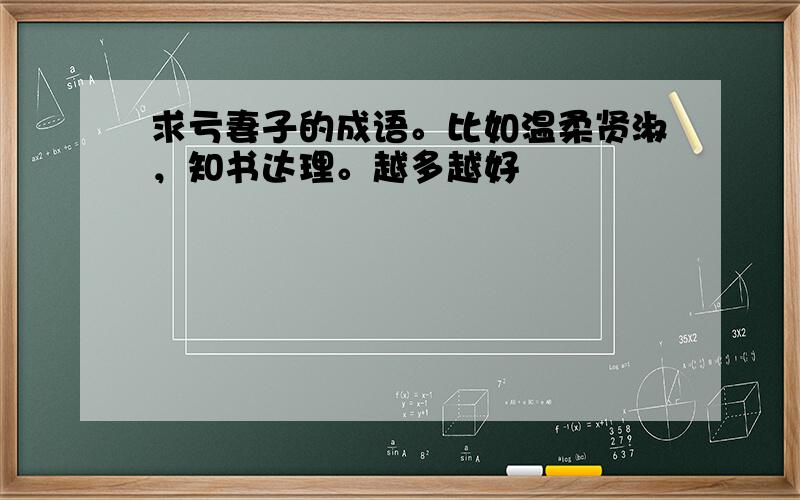 求亏妻子的成语。比如温柔贤淑，知书达理。越多越好