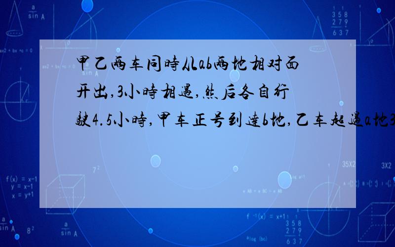 甲乙两车同时从ab两地相对面开出,3小时相遇,然后各自行驶4.5小时,甲车正号到达b地,乙车超过a地300km.