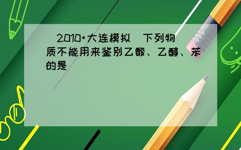 （2010•大连模拟）下列物质不能用来鉴别乙酸、乙醇、苯的是（　　）