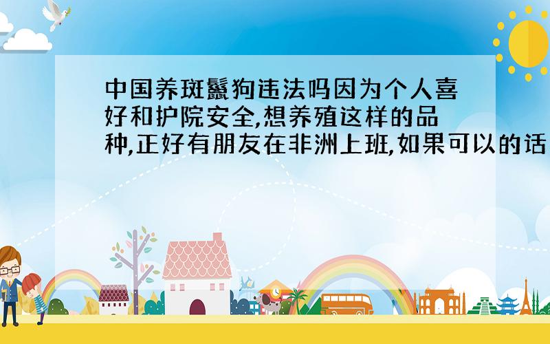 中国养斑鬣狗违法吗因为个人喜好和护院安全,想养殖这样的品种,正好有朋友在非洲上班,如果可以的话需要什么手续