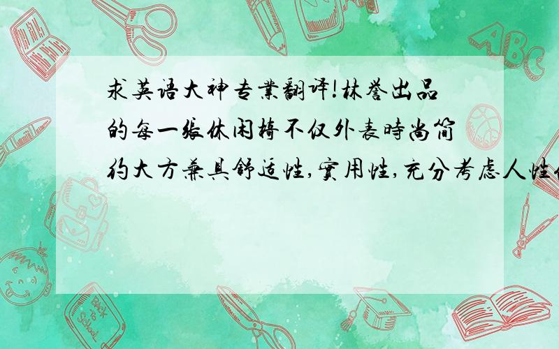 求英语大神专业翻译!林誉出品的每一张休闲椅不仅外表时尚简约大方兼具舒适性,实用性,充分考虑人性化设计、用材上成,深得顾客