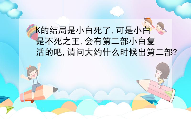 K的结局是小白死了,可是小白是不死之王,会有第二部小白复活的吧,请问大约什么时候出第二部?