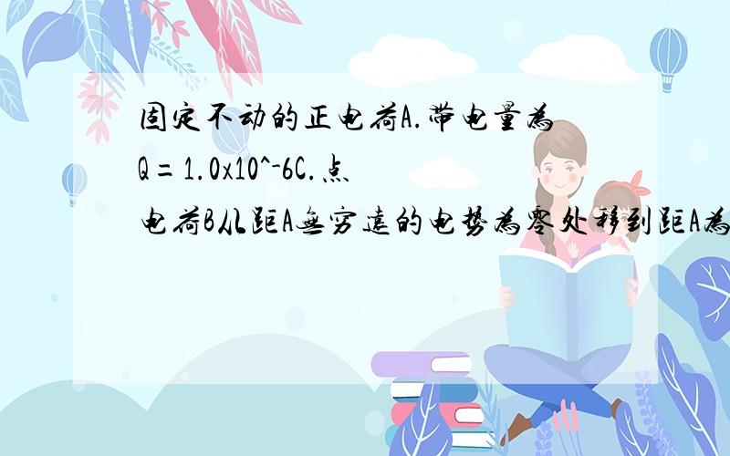 固定不动的正电荷A.带电量为Q=1.0x10^-6C.点电荷B从距A无穷远的电势为零处移到距A为2cm.电势为300V的