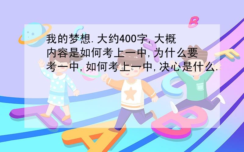 我的梦想.大约400字,大概内容是如何考上一中,为什么要考一中,如何考上一中,决心是什么.