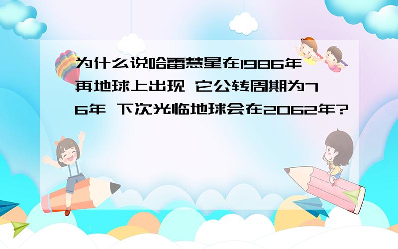 为什么说哈雷慧星在1986年再地球上出现 它公转周期为76年 下次光临地球会在2062年?