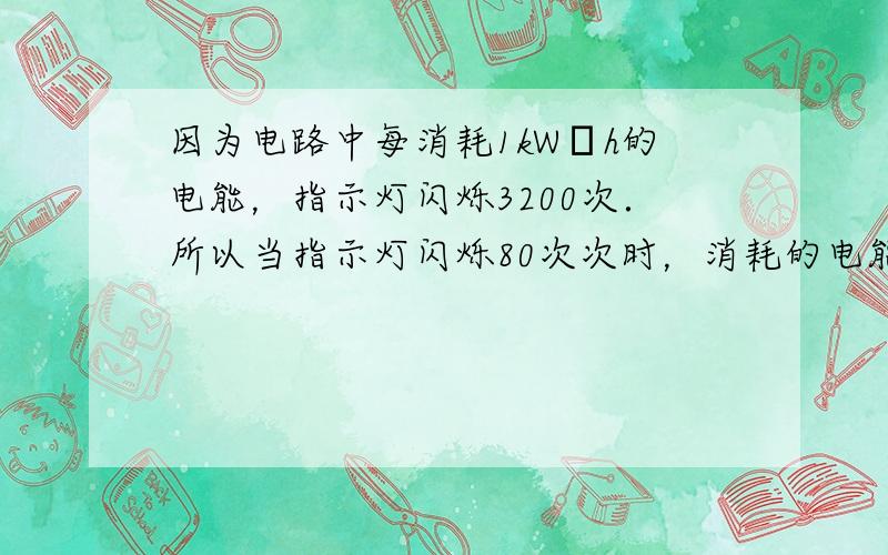 因为电路中每消耗1kW•h的电能，指示灯闪烁3200次．所以当指示灯闪烁80次次时，消耗的电能为W=