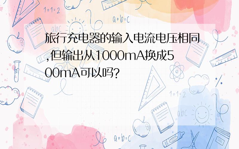 旅行充电器的输入电流电压相同,但输出从1000mA换成500mA可以吗?