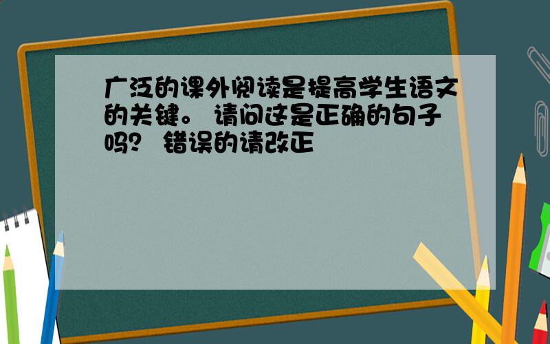 广泛的课外阅读是提高学生语文的关键。 请问这是正确的句子吗？ 错误的请改正