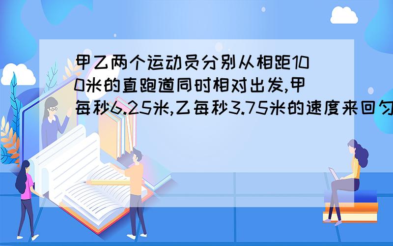 甲乙两个运动员分别从相距100米的直跑道同时相对出发,甲每秒6.25米,乙每秒3.75米的速度来回匀速跑步,