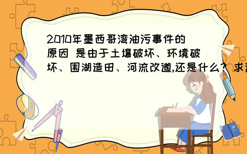 2010年墨西哥湾油污事件的原因 是由于土壤破坏、环境破坏、围湖造田、河流改道,还是什么? 求详解