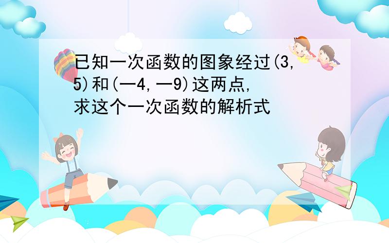 已知一次函数的图象经过(3,5)和(一4,一9)这两点,求这个一次函数的解析式