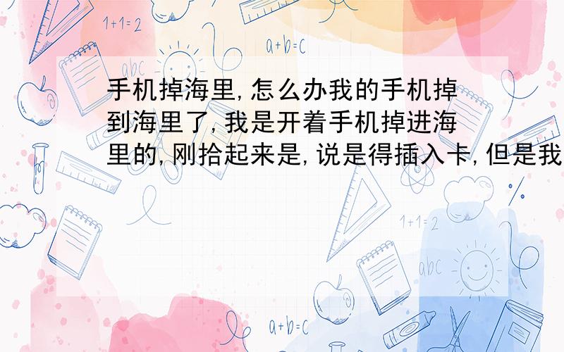 手机掉海里,怎么办我的手机掉到海里了,我是开着手机掉进海里的,刚拾起来是,说是得插入卡,但是我把手机电池拿出时,发现再按