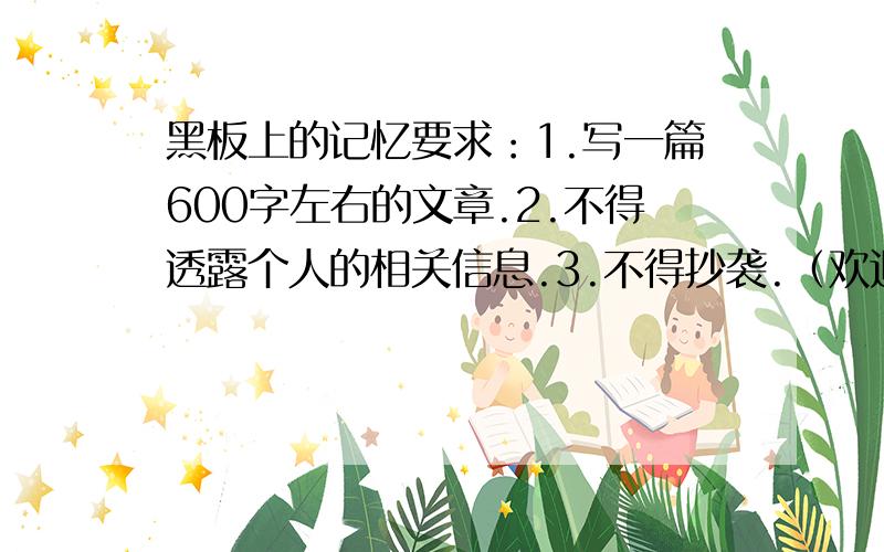 黑板上的记忆要求：1.写一篇600字左右的文章.2.不得透露个人的相关信息.3.不得抄袭.（欢迎各位网友分享你们的作文,