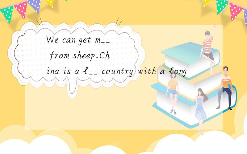 We can get m__ from sheep.China is a l__ country with a long