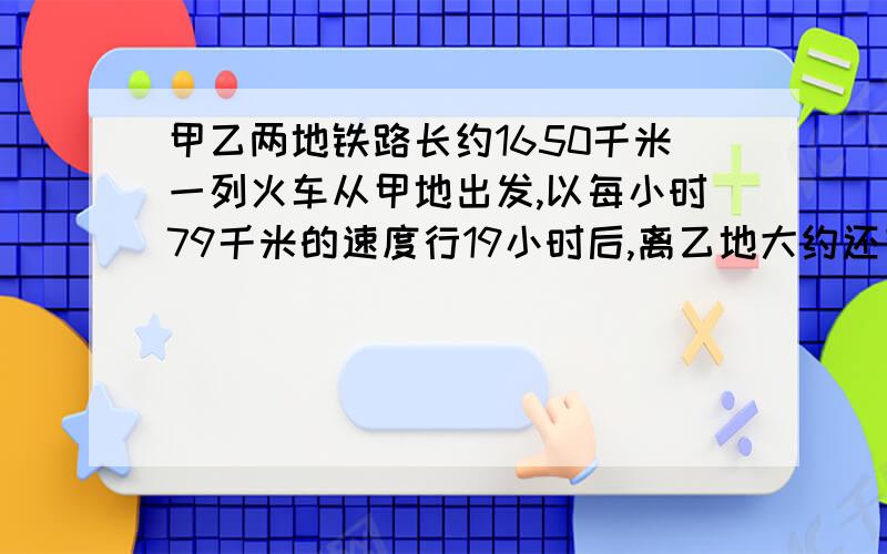 甲乙两地铁路长约1650千米一列火车从甲地出发,以每小时79千米的速度行19小时后,离乙地大约还有多少厘米