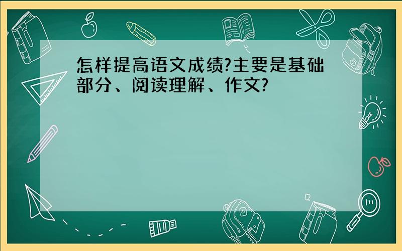 怎样提高语文成绩?主要是基础部分、阅读理解、作文?