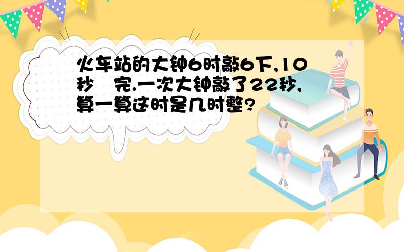 火车站的大钟6时敲6下,10秒歊完.一次大钟敲了22秒,算一算这时是几时整?