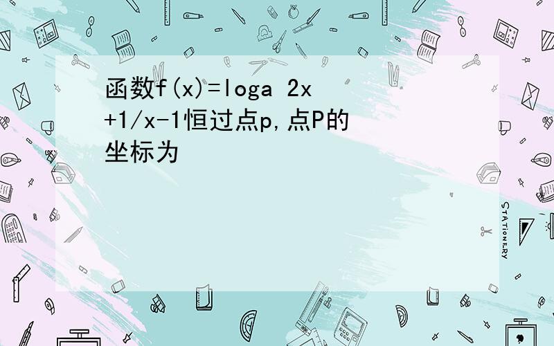 函数f(x)=loga 2x+1/x-1恒过点p,点P的坐标为