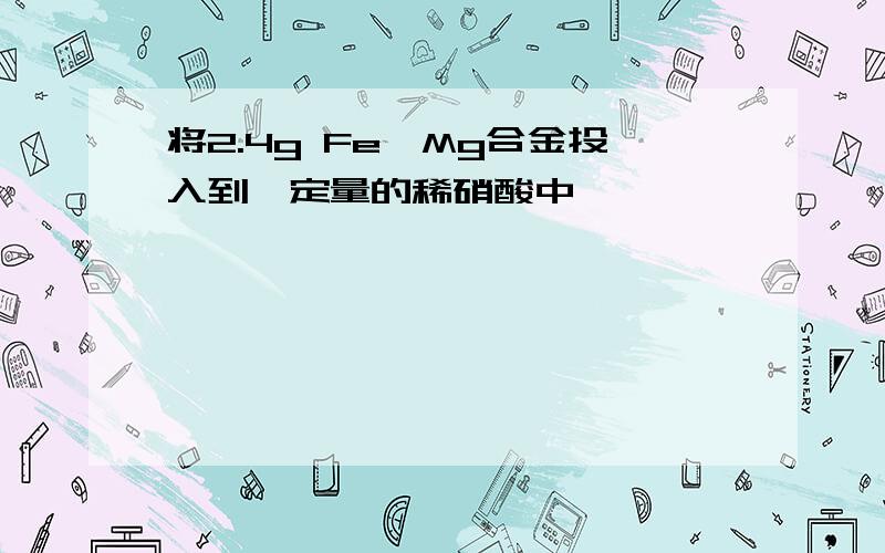 将2.4g Fe、Mg合金投入到一定量的稀硝酸中……