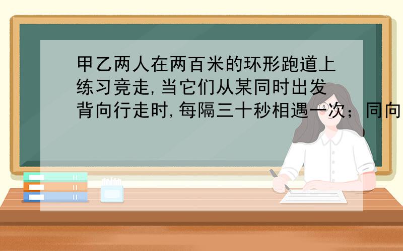 甲乙两人在两百米的环形跑道上练习竞走,当它们从某同时出发背向行走时,每隔三十秒相遇一次；同向行走...