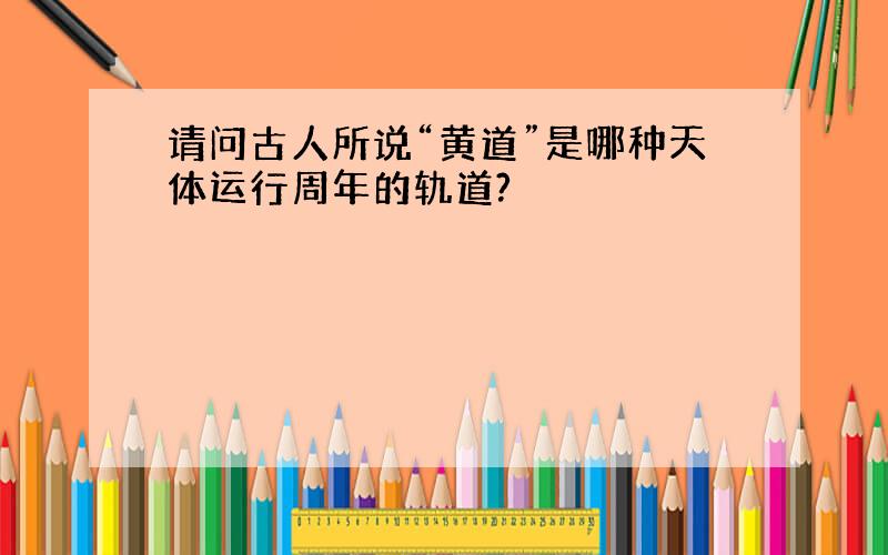 请问古人所说“黄道”是哪种天体运行周年的轨道?