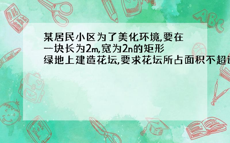 某居民小区为了美化环境,要在一块长为2m,宽为2n的矩形绿地上建造花坛,要求花坛所占面积不超过绿地面积的一半,小明为此设