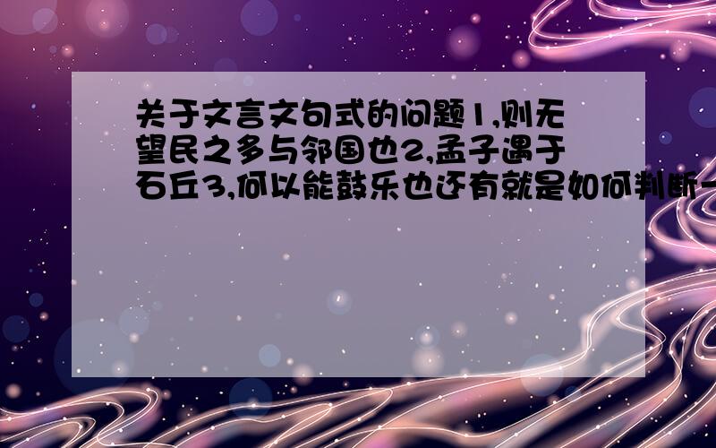 关于文言文句式的问题1,则无望民之多与邻国也2,孟子遇于石丘3,何以能鼓乐也还有就是如何判断一些特殊句式一些特殊句式的明