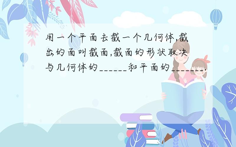 用一个平面去截一个几何体,截出的面叫截面,截面的形状取决与几何体的______和平面的_______.