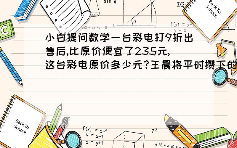 小白提问数学一台彩电打9折出售后,比原价便宜了235元,这台彩电原价多少元?王晨将平时攒下的1000元存入银行,定期3年