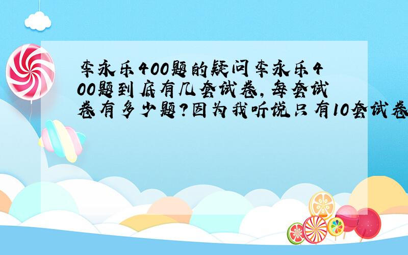 李永乐400题的疑问李永乐400题到底有几套试卷,每套试卷有多少题?因为我听说只有10套试卷,那么就凑不满400道题啊!