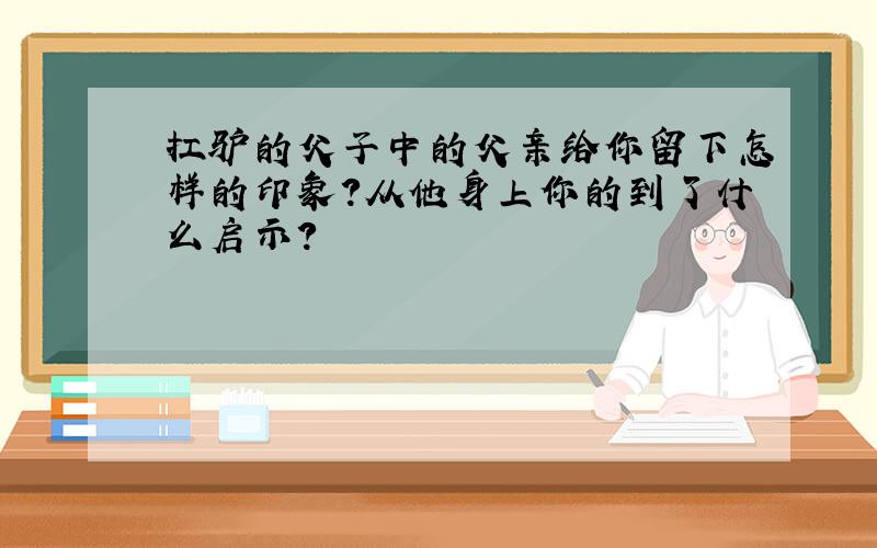 扛驴的父子中的父亲给你留下怎样的印象?从他身上你的到了什么启示?