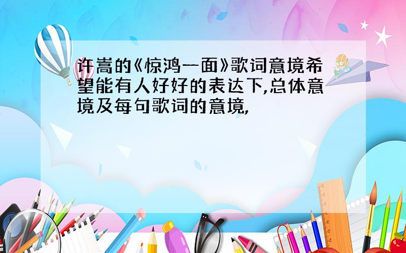 许嵩的《惊鸿一面》歌词意境希望能有人好好的表达下,总体意境及每句歌词的意境,