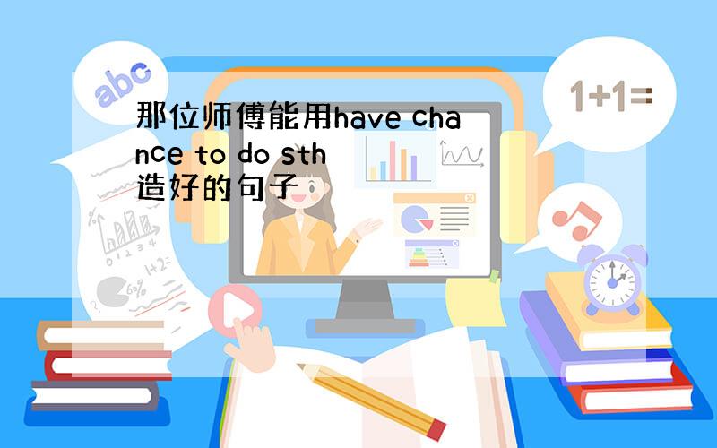 那位师傅能用have chance to do sth 造好的句子