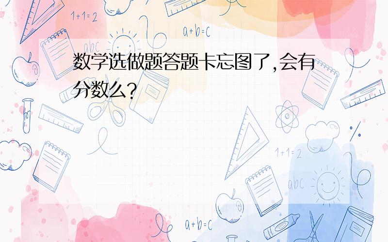 数学选做题答题卡忘图了,会有分数么?